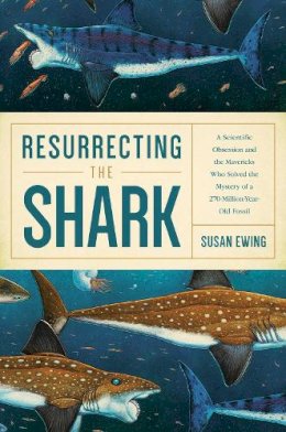 Susan Ewing - Resurrecting the Shark: A Scientific Obsession and the Mavericks Who Solved the Mystery of a 270-Million-Year-Old Fossil - 9781681773438 - V9781681773438