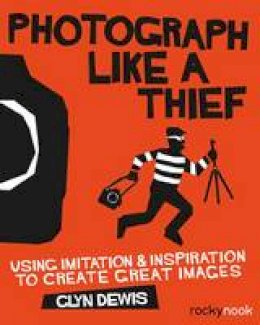 Glyn Dewis - Photograph Like a Thief: Using Imitation and Inspiration to Create Great Images - 9781681981826 - V9781681981826