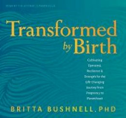 Britta Bushnell - Transformed by Birth: Cultivating Openness, Resilience, and Strength for the Life Changing Journey from Pregnancy to Parenthood - 9781683644491 - V9781683644491