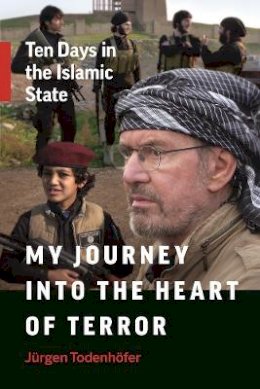 Jurgen Todenhofer - My Journey into the Heart of Terror: Ten Days in the Islamic State - 9781771642903 - V9781771642903