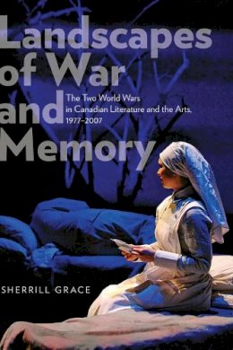 Sherrill Grace - Landscapes of War and Memory: The Two World Wars in Canadian Literature and the Arts, 1977-2007 - 9781772120004 - V9781772120004