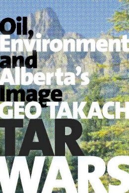 Geo Takach - Tar Wars: Oil, Environment and Alberta´s Image - 9781772121407 - V9781772121407