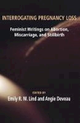 Emily R.M. Lind - Interrogating Pregnancy Loss: Feminist Writings on Abortion, Miscarriage and Stillbirth - 9781772580235 - V9781772580235