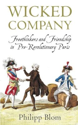 Philipp Blom - Wicked Company: Freethinkers and Friendship in pre-Revolutionary Paris - 9781780220109 - V9781780220109