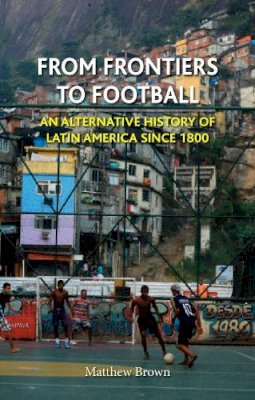 Matthew Brown - From Frontiers to Football: An Alternative History of Latin America Since 1800 - 9781780233536 - V9781780233536