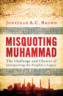 Jonathan A.C. Brown - Misquoting Muhammad: The Challenge and Choices of Interpreting the Prophet´s Legacy - 9781780747828 - V9781780747828