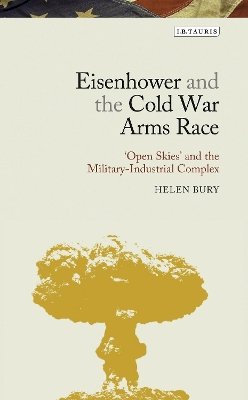 Helen Bury - Eisenhower and the Cold War Arms Race: ‘Open Skies’ and the Military-Industrial Complex - 9781780762791 - V9781780762791