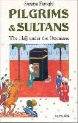 Suraiya Faroqhi - Pilgrims and Sultans: The Hajj Under the Ottomans - 9781780767710 - V9781780767710