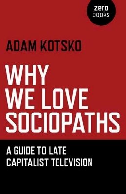 Adam Kotsko - Why We Love Sociopaths – A Guide To Late Capitalist Television - 9781780990910 - V9781780990910
