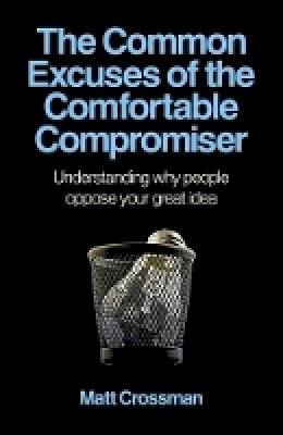 Matt Crossman - Common Excuses of the Comfortable Compromiser, T – Understanding why people oppose your great idea - 9781780995953 - V9781780995953