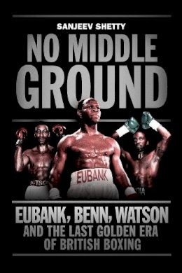 Sanjeev Shetty - No Middle Ground: Eubank, Benn, Watson and the Golden Era of British Boxing - 9781781313602 - V9781781313602