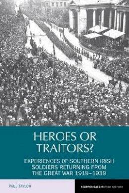 Paul Taylor - Heroes or Traitors?: Experiences of Southern Irish Soldiers Returning from the Great War 1919-1939 (Reappraisals in Irish History LUP) - 9781781381618 - V9781781381618