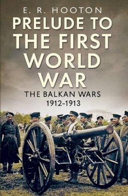 E. R. Hooton - Prelude to the First World War: The Balkan  Wars 1912-1913 - 9781781551806 - V9781781551806