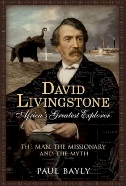 Paul Bayly - David Livingstone, Africa´s Greatest Explorer: The Man, the Missionary and the Myth - 9781781553336 - V9781781553336