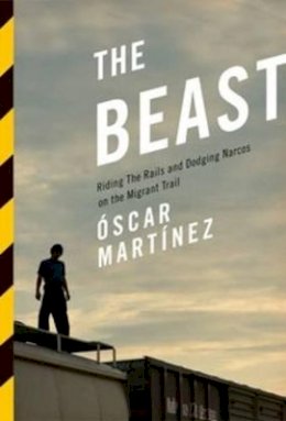 Oscar Martinez - The Beast: Riding The Rails And Dodging Narcos On The Migrant Trail - 9781781682975 - V9781781682975