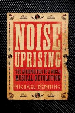 Michael Denning - Noise Uprising: The Audiopolitics of a World Musical Revolution - 9781781688564 - V9781781688564