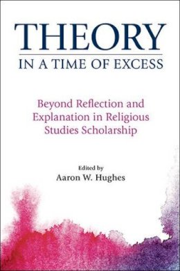 Aaron W (Ed) Hughes - Theory in a Time of Excess: Beyond Reflection and Explanation in Religious Studies Scholarship - 9781781794241 - V9781781794241