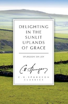 C. H. Spurgeon - Delighting in the Sunlit Uplands of Grace: Spurgeon on Joy - 9781781915868 - V9781781915868