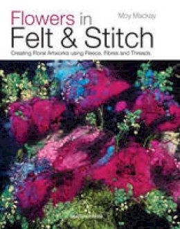 Moy Mackay - Flowers in Felt & Stitch: Creating Floral Artworks Using Fleece, Fibres and Threads - 9781782210313 - V9781782210313