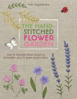 Yuki Sugashima - The Hand-Stitched Flower Garden: Over 45 Beautiful Floral Designs to Embroider, Plus 20 Great Project Ideas - 9781782213017 - V9781782213017