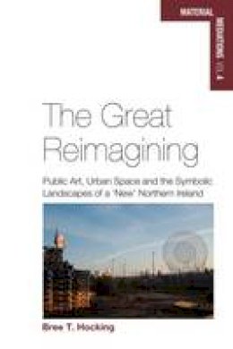 Bree T. Hocking - The Great Reimagining: Public Art, Urban Space, and the Symbolic Landscapes of a ´New´ Northern Ireland - 9781782386216 - V9781782386216