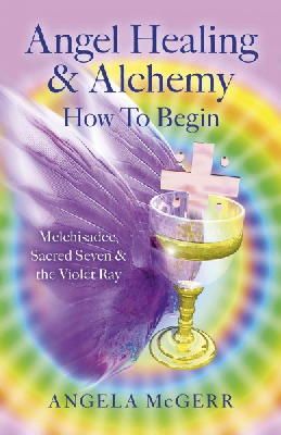 Angela McGerr - Angel Healing & Alchemy - How To Begin: Melchisadec, Sacred Seven & the Violet Ray - 9781782797425 - V9781782797425