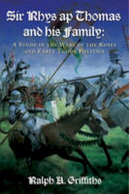 Ralph A. Griffiths - Sir Rhys ap Thomas and His Family: A Study in the Wars of the Roses and Early Tudor Politics - 9781783160143 - V9781783160143