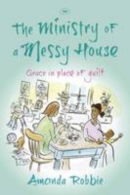 Amanda Robbie - The Ministry of a Messy House: Grace in Place of Guilt - 9781783590056 - V9781783590056