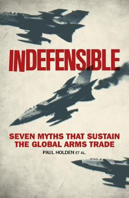 Paul Holden - Indefensible: Seven Myths that Sustain the Global Arms Trade - 9781783605668 - V9781783605668