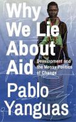 Pablo Yanguas - Why We Lie about Aid: Development and the Messy Politics of Change - 9781783609338 - V9781783609338