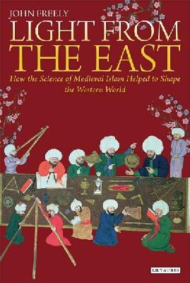 John Freely - Light from the East: How the Science of Medieval Islam Helped to Shape the Western World - 9781784531386 - V9781784531386