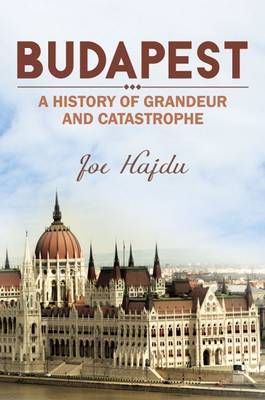 Joe Hajdu - Budapest: A History of Grandeur and Catastrophe - 9781784552183 - V9781784552183