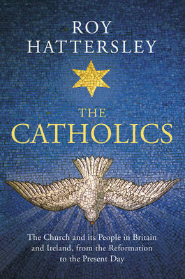 Roy Hattersley - The Catholics: The Church and its People in Britain and Ireland, from the Reformation to the Present Day - 9781784741587 - V9781784741587