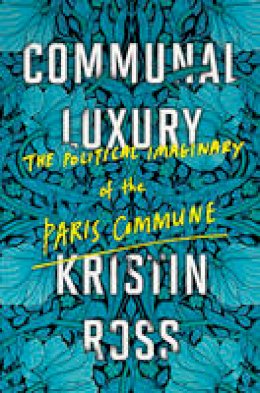 Kristin Ross - Communal Luxury: The Political Imaginary of the Paris Commune - 9781784780548 - V9781784780548