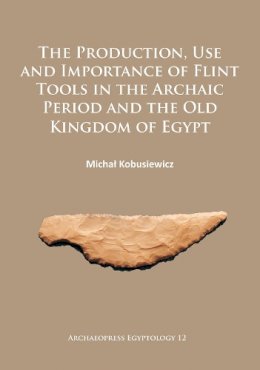 Michal Kobusiewicz - The Production, Use and Importance of Flint Tools in the Archaic Period and the Old Kingdom in Egypt - 9781784912499 - V9781784912499