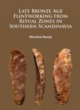 Miroslaw Masojc - Late Bronze Age Flintworking from Ritual Zones in Southern Scandinavia - 9781784913793 - V9781784913793