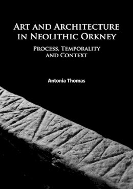 Antonia Thomas - Art and Architecture in Neolithic Orkney: Process, Temporality and Context - 9781784914332 - V9781784914332