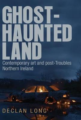 Declan Long - Ghost-haunted land: Contemporary art and post-Troubles Northern Ireland - 9781784991449 - V9781784991449