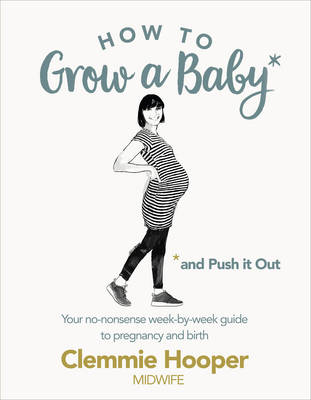 Clemmie Hooper - How to Grow a Baby and Push It Out: A guide to pregnancy and birth straight from the midwife's mouth - 9781785040382 - 9781785040382