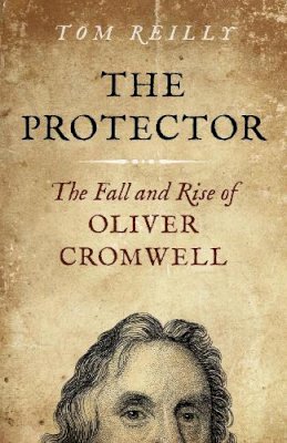 Tom Reilly - Protector, The: The Fall and Rise Of Oliver Cromwell - 9781785351990 - 9781785351990