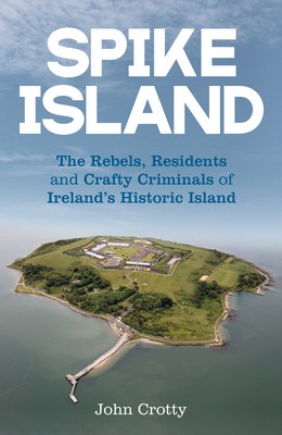 John Crotty - Spike Island: The Residents, Rebels & Crafty Criminals of Ireland's Historic Island - 9781785374883 - V9781785374883