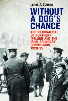 James Cousins - Without a Dog’s Chance: The Nationalists of Northern Ireland and the Irish Boundary Commission, 1920–1925 - 9781788551021 - 9781788551021