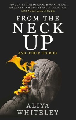 Aliya Whiteley - From the Neck Up and Other Stories - 9781789094756 - 9781789094756