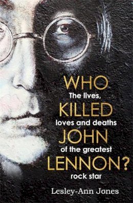 Lesley-Ann Jones - Who Killed John Lennon?: The lives, loves and deaths of the greatest rock star - 9781789462975 - 9781789462975
