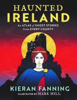 Illustrated By Mark Hill Kieran Fanning - Haunted Ireland: An Atlas of Ghost Tales from Every County - 9781804580615 - 9781804580615