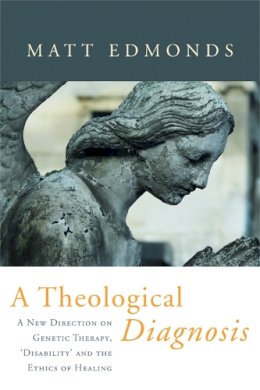 Matt Edmonds - A Theological Diagnosis: A New Direction on Genetic Therapy, ´Disability´ and the Ethics of Healing - 9781843109983 - V9781843109983