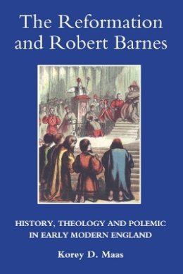 Professor Korey Maas - The Reformation and Robert Barnes: History, Theology and Polemic in Early Modern England - 9781843835349 - V9781843835349