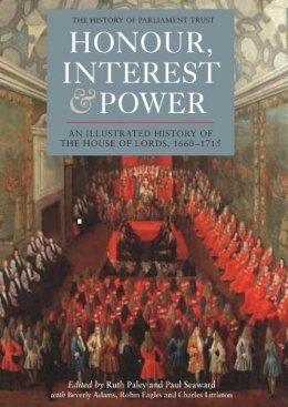 Ruth Paley - Honour, Interest and Power: an Illustrated History of the House of Lords, 1660-1715 - 9781843835769 - V9781843835769