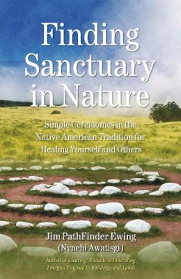 Jim Pathfinder Ewing - Finding Sanctuary in Nature: Simple Ceremonies in the Native American Tradition for Healing Yourself and Others - 9781844090952 - V9781844090952