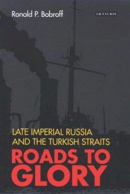 Ronald P. Bobroff - Roads to Glory: Late Imperial Russia and the Turkish Straits - 9781845111427 - V9781845111427